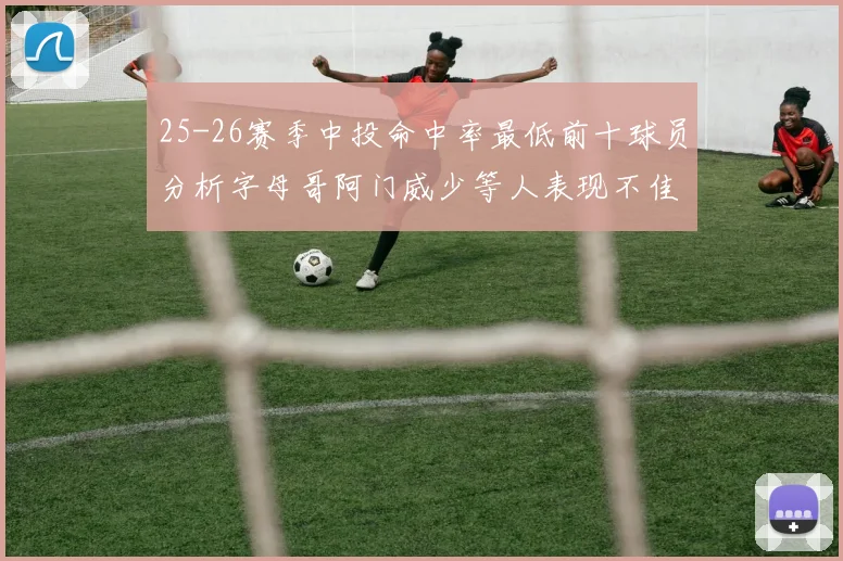 25-26赛季中投命中率最低前十球员分析字母哥阿门威少等人表现不佳