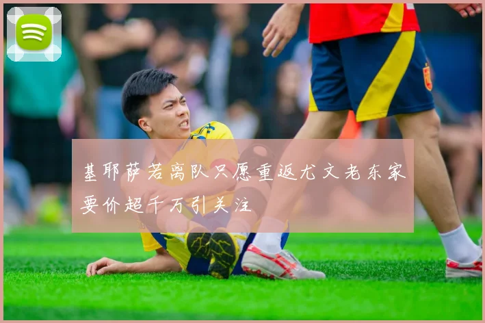 基耶萨若离队只愿重返尤文老东家要价超千万引关注