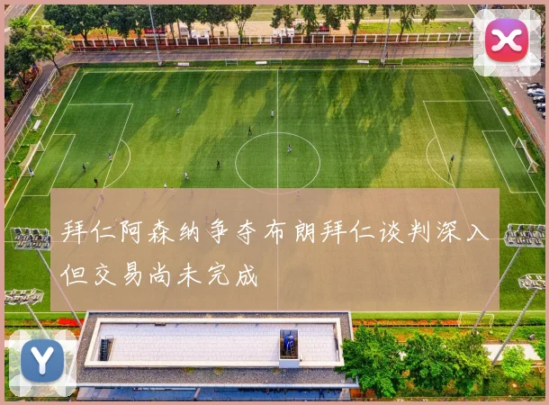 拜仁阿森纳争夺布朗拜仁谈判深入但交易尚未完成