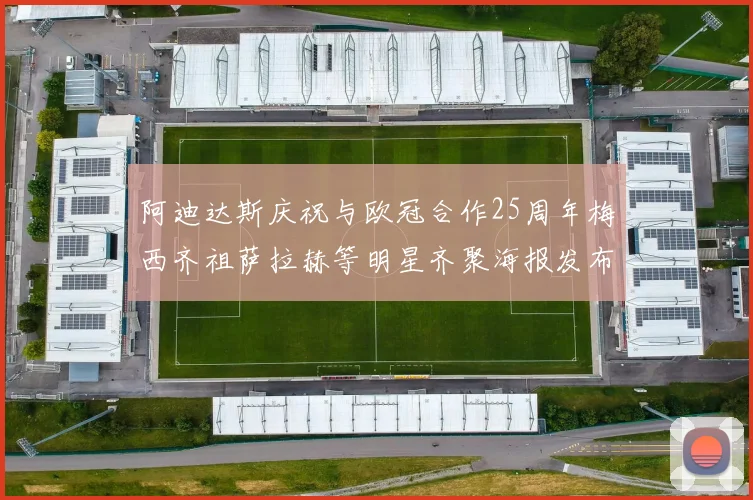 阿迪达斯庆祝与欧冠合作25周年梅西齐祖萨拉赫等明星齐聚海报发布