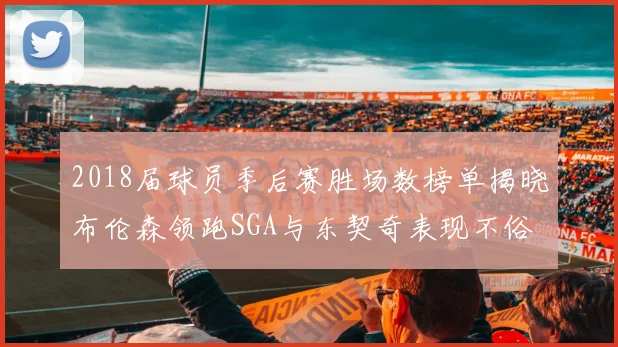 2018届球员季后赛胜场数榜单揭晓布伦森领跑SGA与东契奇表现不俗