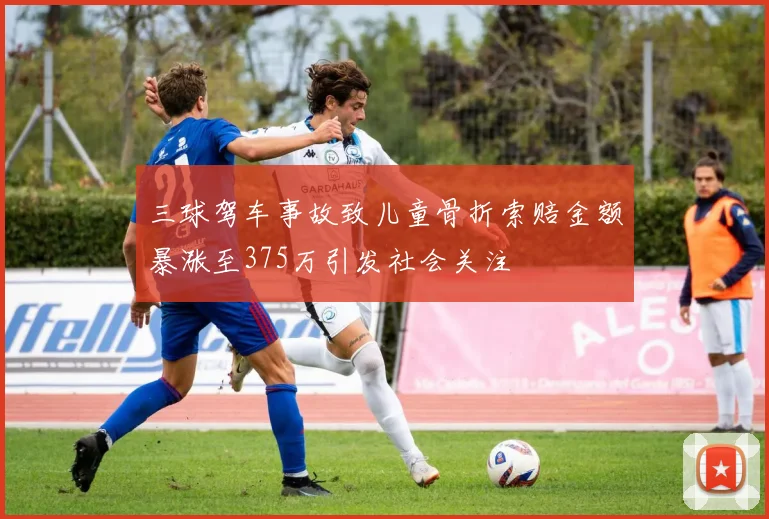 三球驾车事故致儿童骨折索赔金额暴涨至375万引发社会关注