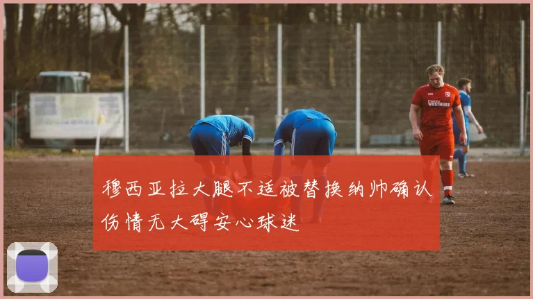 穆西亚拉大腿不适被替换纳帅确认伤情无大碍安心球迷