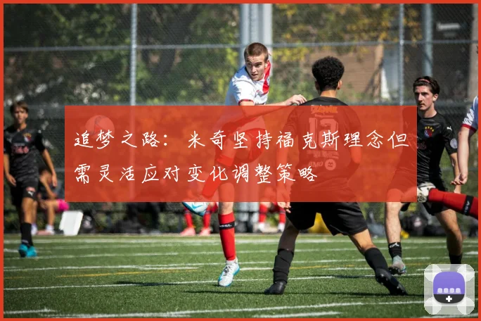 追梦之路：米奇坚持福克斯理念但需灵活应对变化调整策略
