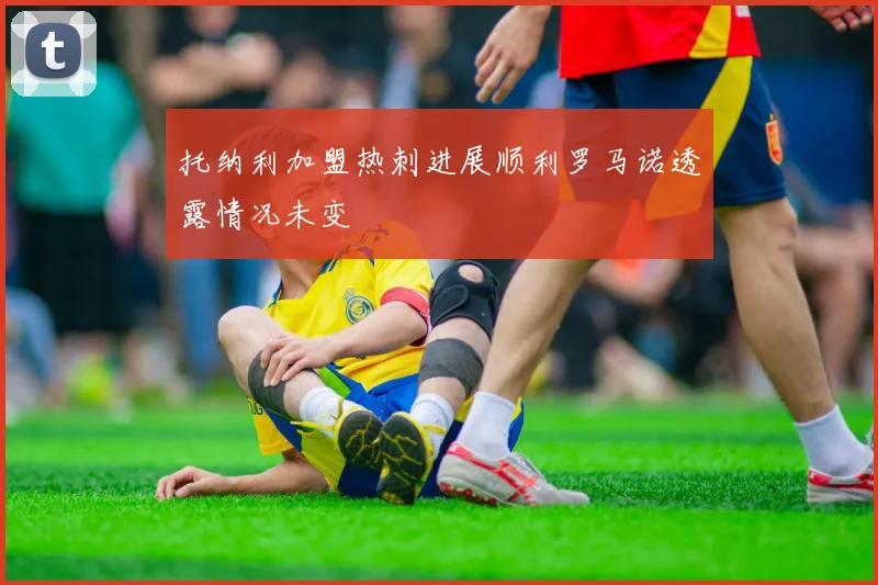 托纳利加盟热刺进展顺利罗马诺透露情况未变