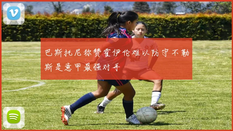 巴斯托尼称赞霍伊伦难以防守不勒斯是意甲最强对手