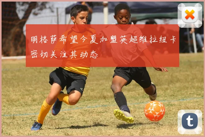 明格萨希望今夏加盟英超维拉纽卡密切关注其动态