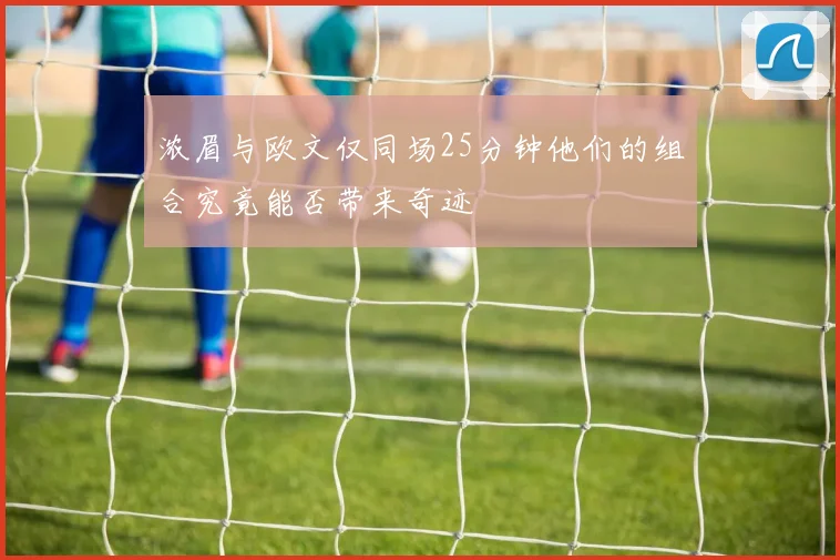 浓眉与欧文仅同场25分钟他们的组合究竟能否带来奇迹