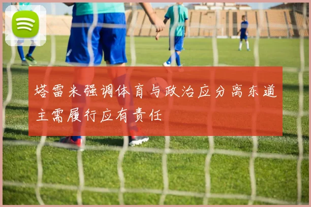 塔雷米强调体育与政治应分离东道主需履行应有责任