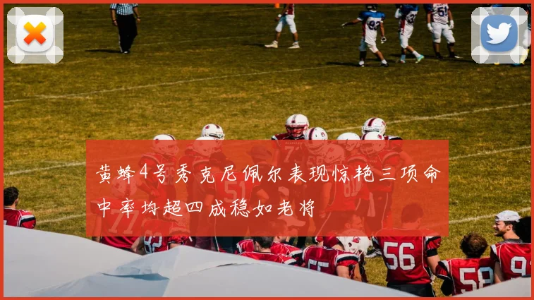黄蜂4号秀克尼佩尔表现惊艳三项命中率均超四成稳如老将