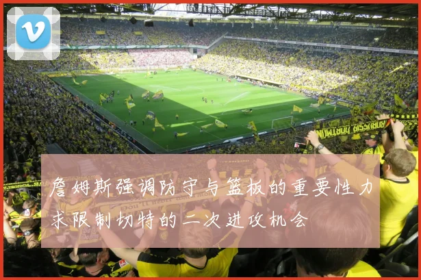 詹姆斯强调防守与篮板的重要性力求限制切特的二次进攻机会