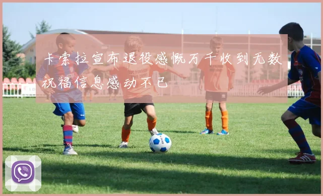 卡索拉宣布退役感慨万千收到无数祝福信息感动不已