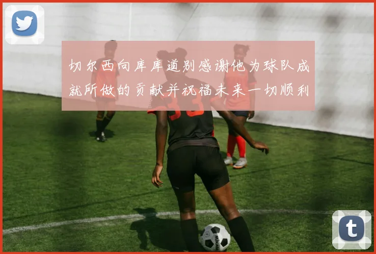 切尔西向库库道别感谢他为球队成就所做的贡献并祝福未来一切顺利