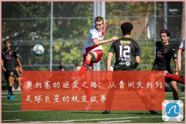 奥利塞的逆袭之路：从青训失利到足球巨星的蜕变故事