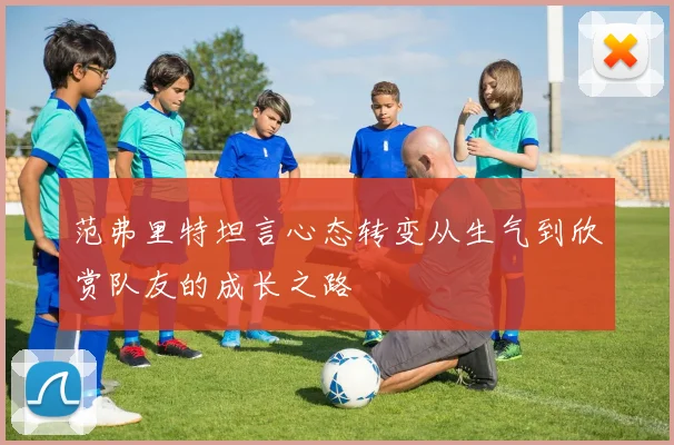 范弗里特坦言心态转变从生气到欣赏队友的成长之路