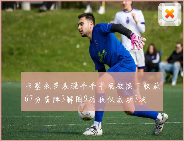 卡塞米罗表现平平半场被换下收获67分黄牌3解围9对抗仅成功3次