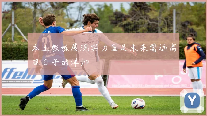 本土教练展现实力国足未来需远离混日子的洋帅