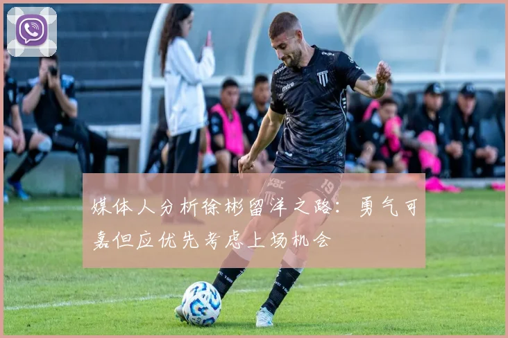 媒体人分析徐彬留洋之路：勇气可嘉但应优先考虑上场机会