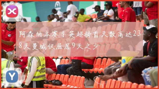 阿森纳本赛季英超榜首天数高达238天曼城仅屈居9天之少