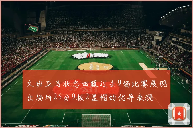 文班亚马状态回暖过去9场比赛展现出场均25分9板2盖帽的优异表现
