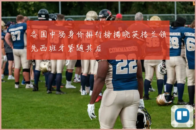 各国中场身价排行榜揭晓英格兰领先西班牙紧随其后