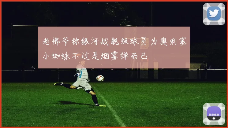 老佛爷称银河战舰级球员为奥利塞小蜘蛛不过是烟雾弹而已