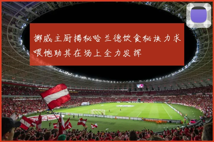 挪威主厨揭秘哈兰德饮食秘诀力求喂饱助其在场上全力发挥