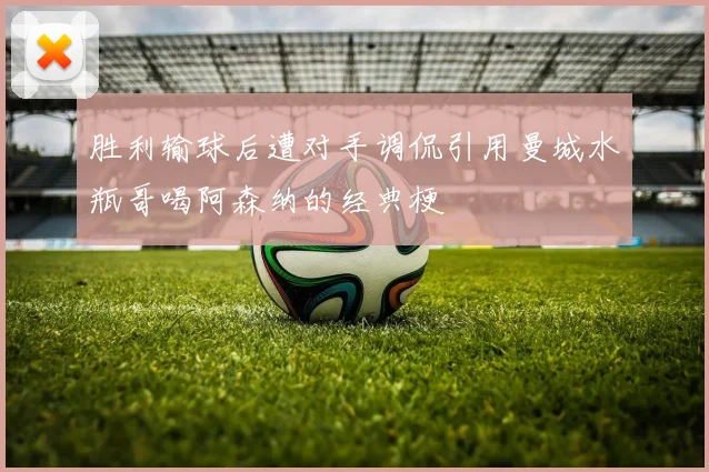 胜利输球后遭对手调侃引用曼城水瓶哥喝阿森纳的经典梗