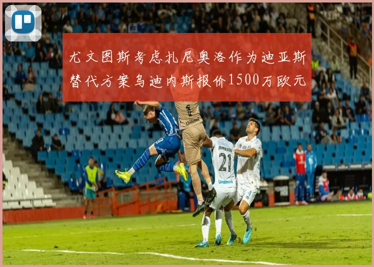 尤文图斯考虑扎尼奥洛作为迪亚斯替代方案乌迪内斯报价1500万欧元起步