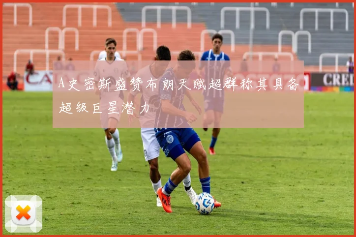 A史密斯盛赞布朗天赋超群称其具备超级巨星潜力
