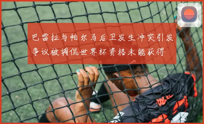 巴雷拉与帕尔马后卫发生冲突引发争议被调侃世界杯资格未能获得