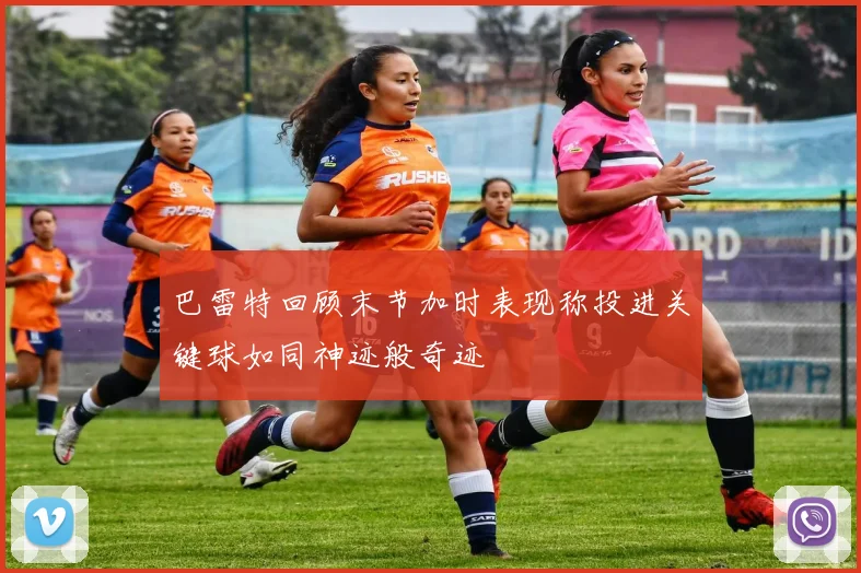 巴雷特回顾末节加时表现称投进关键球如同神迹般奇迹