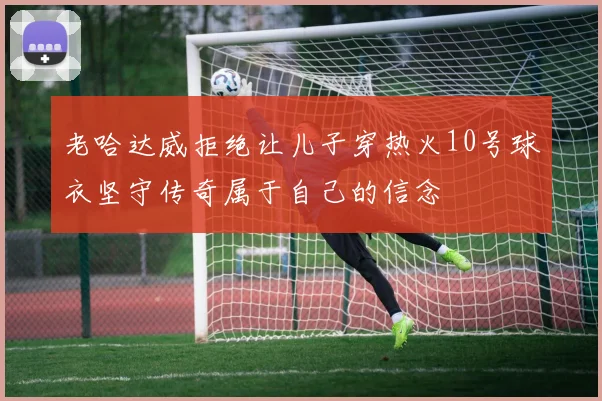 老哈达威拒绝让儿子穿热火10号球衣坚守传奇属于自己的信念