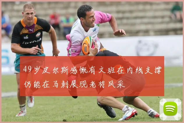 49岁皮尔斯感慨有文班在内线支撑仍能在马刺展现老将风采