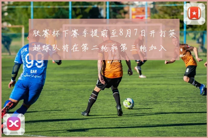 联赛杯下赛季提前至8月7日开打英超球队将在第二轮和第三轮加入